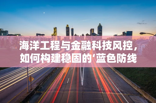 海洋工程与金融科技风控，如何构建稳固的‘蓝色防线’？