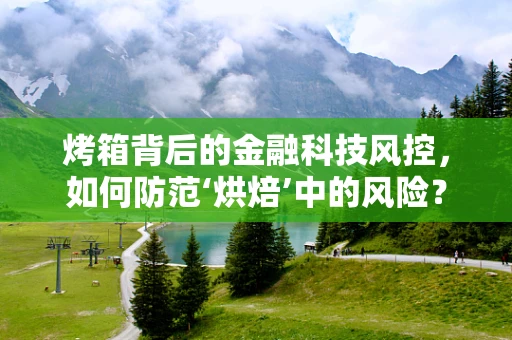 烤箱背后的金融科技风控，如何防范‘烘焙’中的风险？