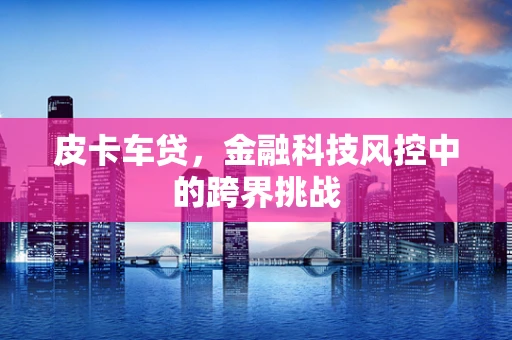 皮卡车贷，金融科技风控中的跨界挑战