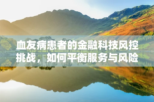 血友病患者的金融科技风控挑战，如何平衡服务与风险？