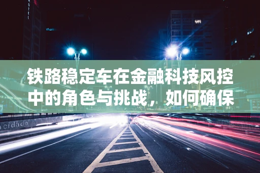 铁路稳定车在金融科技风控中的角色与挑战，如何确保交易流程的‘铁轨’稳固？