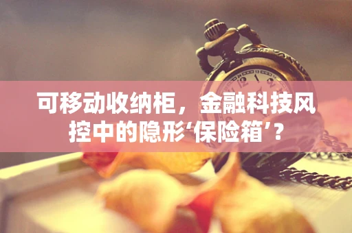 可移动收纳柜，金融科技风控中的隐形‘保险箱’？