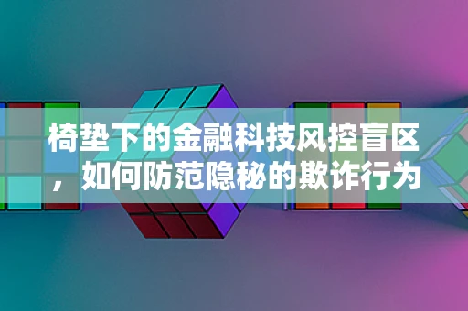 椅垫下的金融科技风控盲区，如何防范隐秘的欺诈行为？