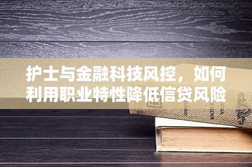 护士与金融科技风控，如何利用职业特性降低信贷风险？
