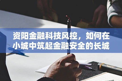 资阳金融科技风控，如何在小城中筑起金融安全的长城？