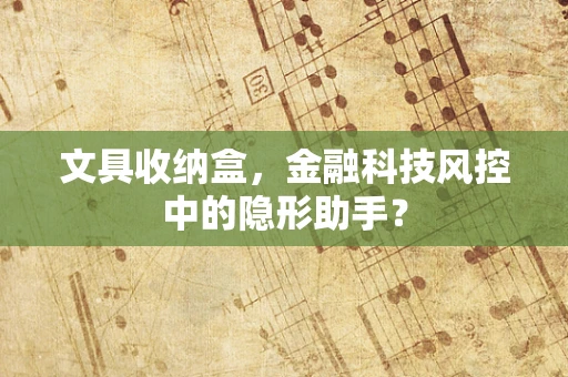 文具收纳盒，金融科技风控中的隐形助手？