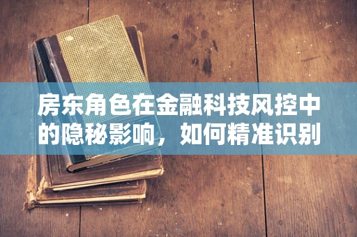 房东角色在金融科技风控中的隐秘影响，如何精准识别？