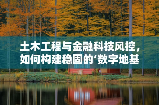 土木工程与金融科技风控，如何构建稳固的‘数字地基’？