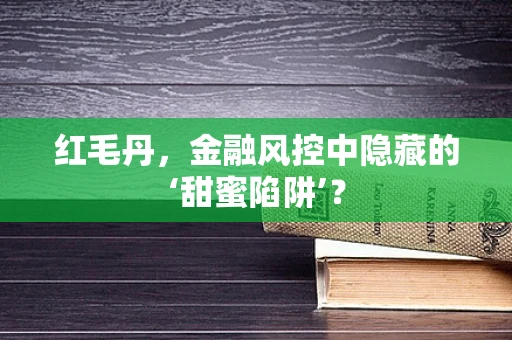 红毛丹，金融风控中隐藏的‘甜蜜陷阱’？