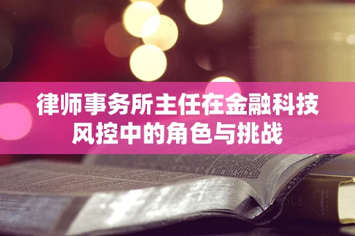 律师事务所主任在金融科技风控中的角色与挑战