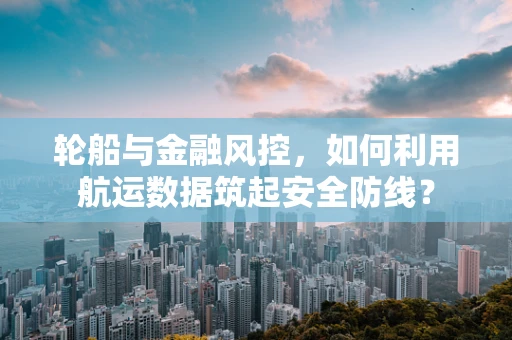 轮船与金融风控，如何利用航运数据筑起安全防线？