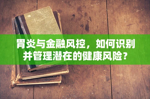 胃炎与金融风控，如何识别并管理潜在的健康风险？