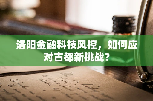 洛阳金融科技风控，如何应对古都新挑战？