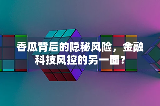 香瓜背后的隐秘风险，金融科技风控的另一面？