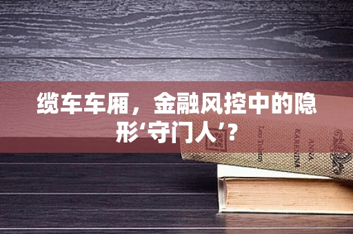 缆车车厢，金融风控中的隐形‘守门人’？