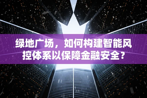 绿地广场，如何构建智能风控体系以保障金融安全？