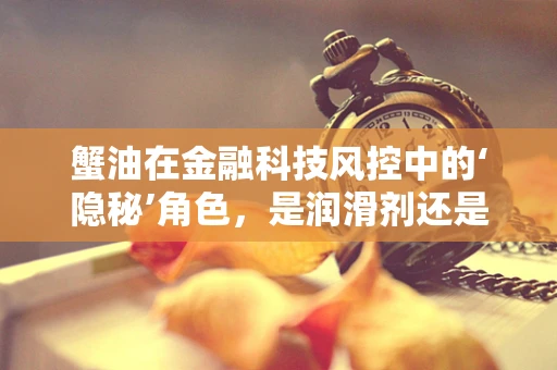 蟹油在金融科技风控中的‘隐秘’角色，是润滑剂还是风险点？