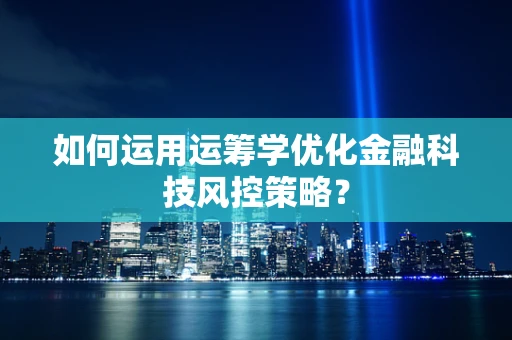 如何运用运筹学优化金融科技风控策略？