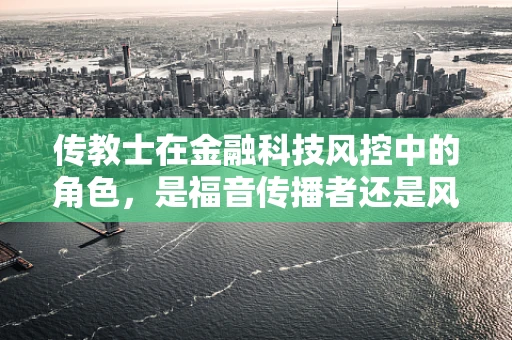 传教士在金融科技风控中的角色，是福音传播者还是风险预警者？