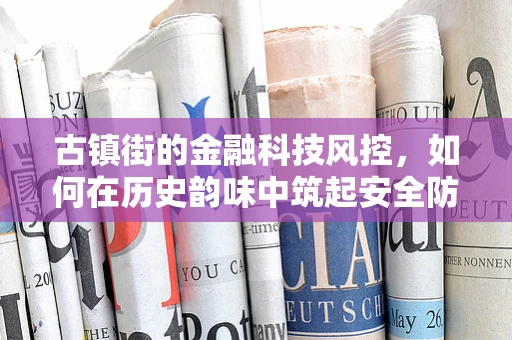 古镇街的金融科技风控，如何在历史韵味中筑起安全防线？