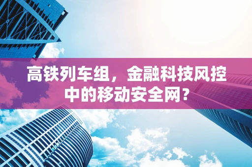 高铁列车组，金融科技风控中的移动安全网？
