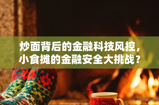 炒面背后的金融科技风控，小食摊的金融安全大挑战？