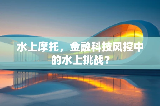 水上摩托，金融科技风控中的水上挑战？
