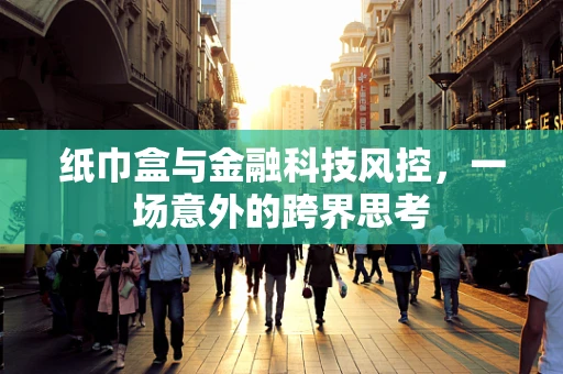 纸巾盒与金融科技风控，一场意外的跨界思考