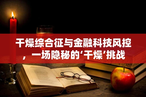 干燥综合征与金融科技风控，一场隐秘的‘干燥’挑战
