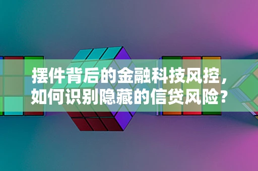 摆件背后的金融科技风控，如何识别隐藏的信贷风险？