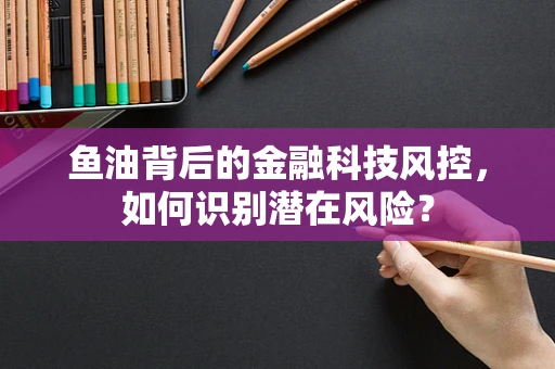 鱼油背后的金融科技风控，如何识别潜在风险？