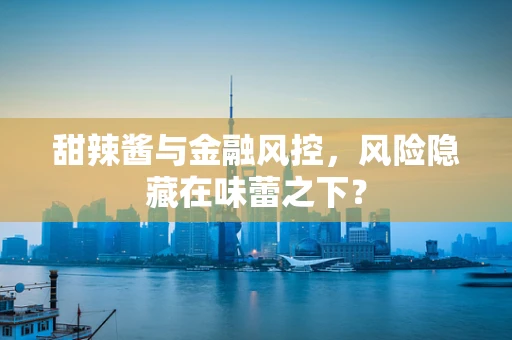 甜辣酱与金融风控，风险隐藏在味蕾之下？