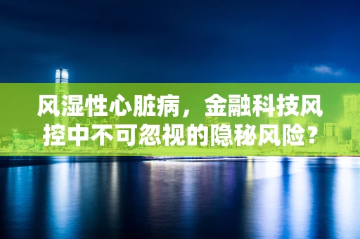 风湿性心脏病，金融科技风控中不可忽视的隐秘风险？