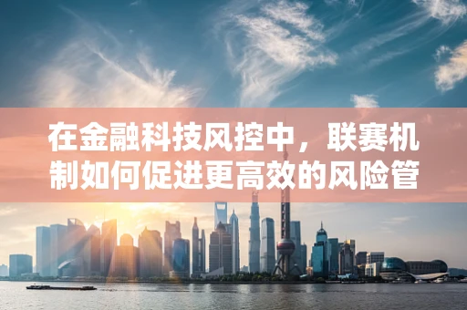 在金融科技风控中，联赛机制如何促进更高效的风险管理？
