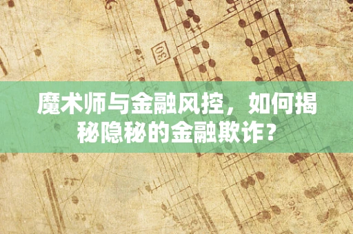 魔术师与金融风控，如何揭秘隐秘的金融欺诈？