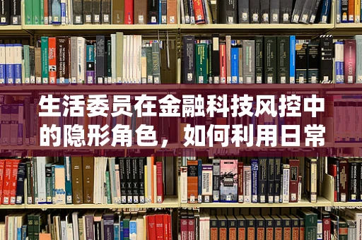 生活委员在金融科技风控中的隐形角色，如何利用日常信息提升安全防线？