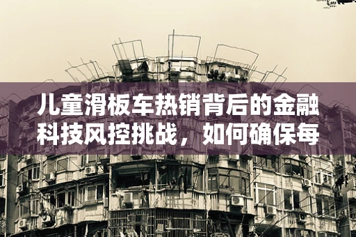儿童滑板车热销背后的金融科技风控挑战，如何确保每一笔交易的安全与合规？