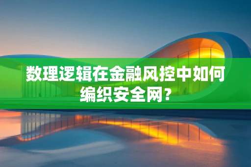 数理逻辑在金融风控中如何编织安全网？