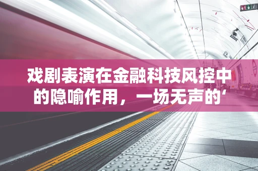 戏剧表演在金融科技风控中的隐喻作用，一场无声的‘幕后战’？