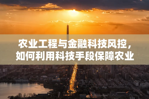 农业工程与金融科技风控，如何利用科技手段保障农业资金安全？