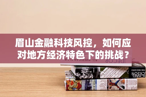 眉山金融科技风控，如何应对地方经济特色下的挑战？