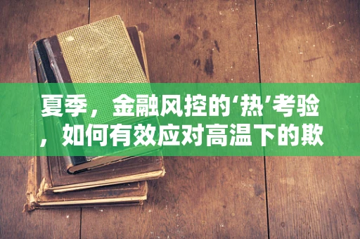 夏季，金融风控的‘热’考验，如何有效应对高温下的欺诈风险？
