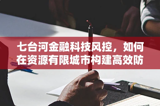 七台河金融科技风控，如何在资源有限城市构建高效防线？