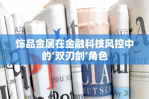 饰品金属在金融科技风控中的‘双刃剑’角色
