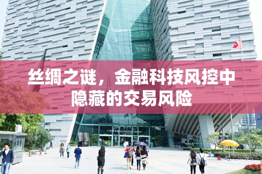 丝绸之谜，金融科技风控中隐藏的交易风险
