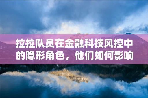 拉拉队员在金融科技风控中的隐形角色，他们如何影响风险评估？