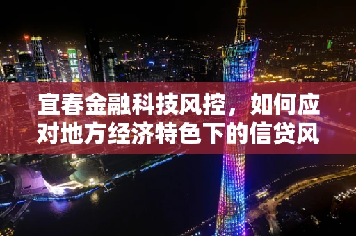 宜春金融科技风控，如何应对地方经济特色下的信贷风险？