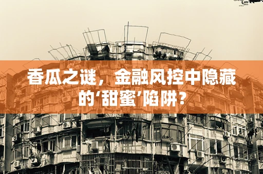 香瓜之谜，金融风控中隐藏的‘甜蜜’陷阱？