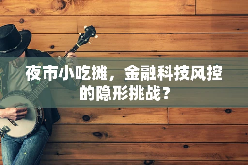 夜市小吃摊，金融科技风控的隐形挑战？