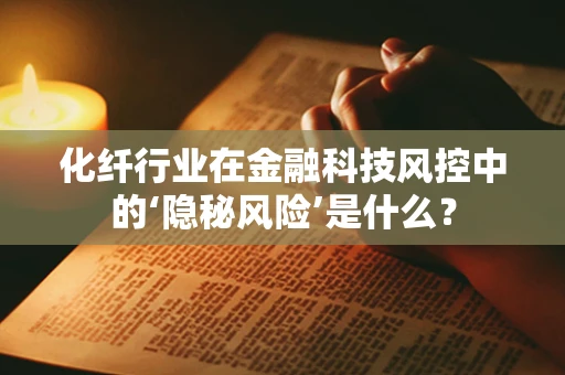 化纤行业在金融科技风控中的‘隐秘风险’是什么？